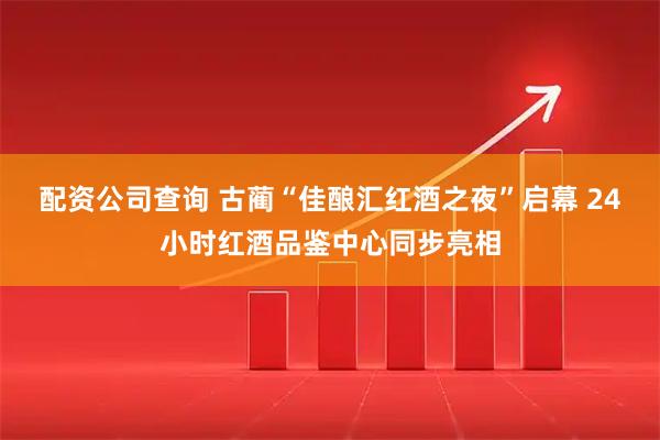 配资公司查询 古蔺“佳酿汇红酒之夜”启幕 24小时红酒品鉴中心同步亮相