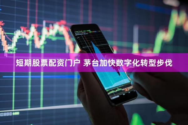 短期股票配资门户 茅台加快数字化转型步伐