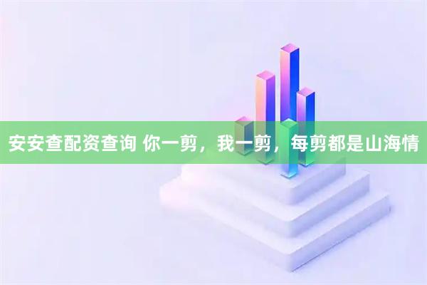 安安查配资查询 你一剪，我一剪，每剪都是山海情