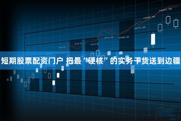 短期股票配资门户 把最“硬核”的实务干货送到边疆