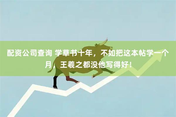 配资公司查询 学草书十年，不如把这本帖学一个月，王羲之都没他写得好！