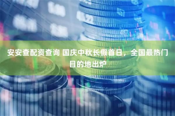 安安查配资查询 国庆中秋长假首日，全国最热门目的地出炉