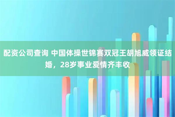 配资公司查询 中国体操世锦赛双冠王胡旭威领证结婚,28岁事业爱情齐丰收