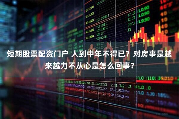 短期股票配资门户 人到中年不得已?对房事是越来越力不从心是怎么回事?