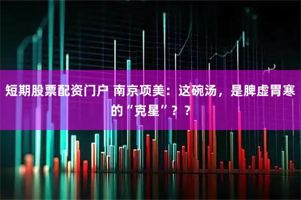 短期股票配资门户 南京项美:这碗汤,是脾虚胃寒的“克星”??