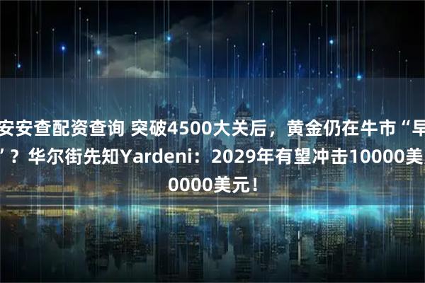 安安查配资查询 突破4500大关后，黄金仍在牛市“早期”？华尔街先知Yardeni：2029年有望冲击10000美元！