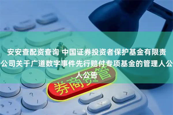 安安查配资查询 中国证券投资者保护基金有限责任公司关于广道数字事件先行赔付专项基金的管理人公告