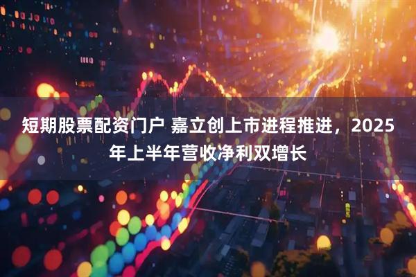 短期股票配资门户 嘉立创上市进程推进，2025年上半年营收净利双增长
