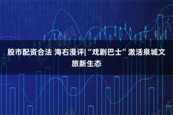 股市配资合法 海右漫评|“戏剧巴士”激活泉城文旅新生态