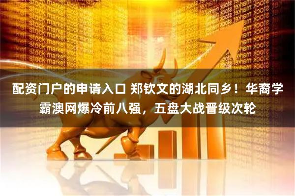 配资门户的申请入口 郑钦文的湖北同乡!华裔学霸澳网爆冷前八强,五盘大战晋级次轮