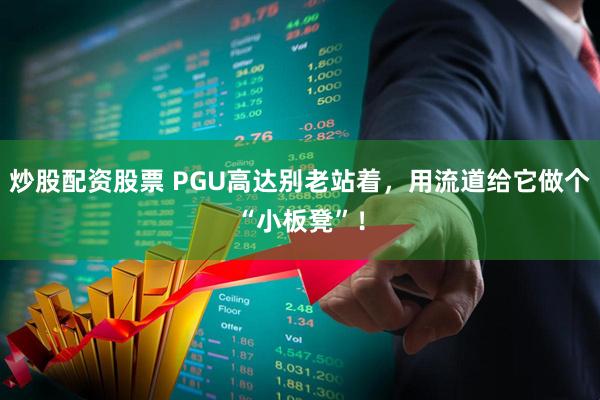 炒股配资股票 PGU高达别老站着，用流道给它做个“小板凳”！