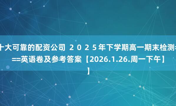 十大可靠的配资公司 ２０２５年下学期高一期末检测===英语卷及参考答案【2026.1.26.周一下午】