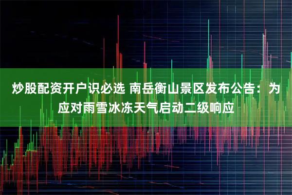 炒股配资开户识必选 南岳衡山景区发布公告：为应对雨雪冰冻天气启动二级响应