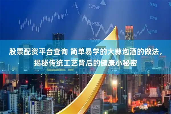 股票配资平台查询 简单易学的大蒜泡酒的做法,揭秘传统工艺背后的健康小秘密