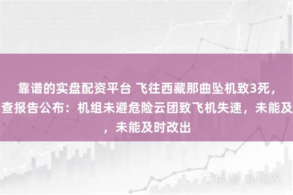 靠谱的实盘配资平台 飞往西藏那曲坠机致3死,事故调查报告公布:机组未避危险云团致飞机失速,未能及时改出
