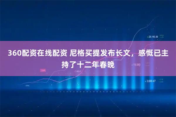 360配资在线配资 尼格买提发布长文，感慨已主持了十二年春晚