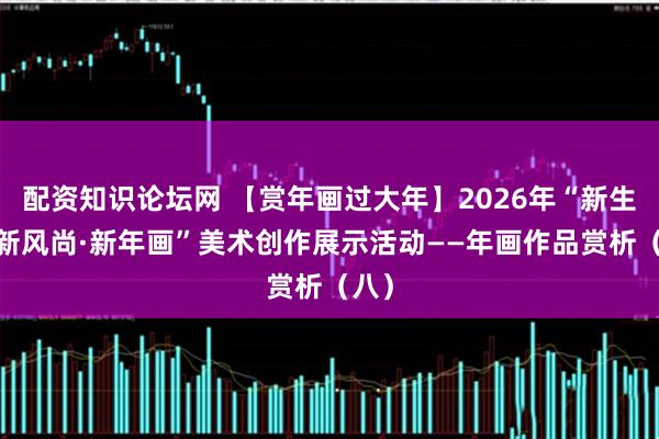配资知识论坛网 【赏年画过大年】2026年“新生活·新风尚·新年画”美术创作展示活动——年画作品赏析（八）