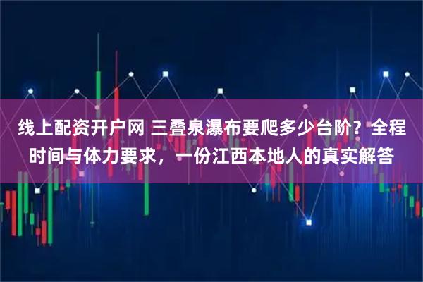 线上配资开户网 三叠泉瀑布要爬多少台阶?全程时间与体力要求,一份江西本地人的真实解答