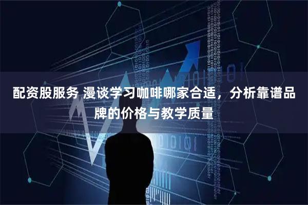 配资股服务 漫谈学习咖啡哪家合适，分析靠谱品牌的价格与教学质量