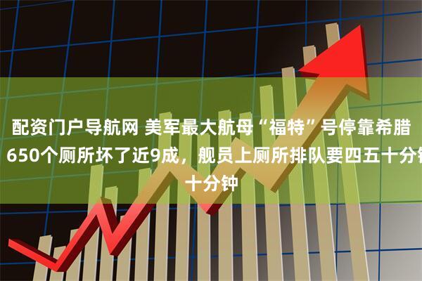 配资门户导航网 美军最大航母“福特”号停靠希腊,650个厕所坏了近9成,舰员上厕所排队要四五十分钟