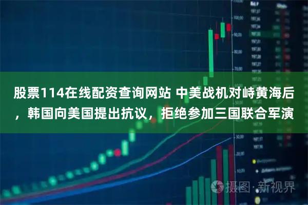 股票114在线配资查询网站 中美战机对峙黄海后,韩国向美国提出抗议,拒绝参加三国联合军演