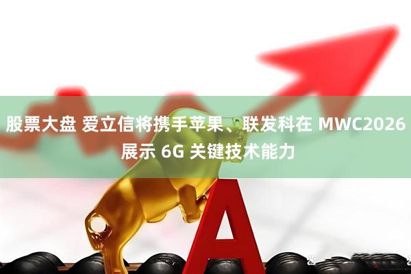 股票大盘 爱立信将携手苹果、联发科在 MWC2026 展示 6G 关键技术能力