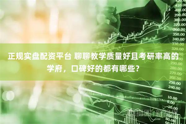 正规实盘配资平台 聊聊教学质量好且考研率高的学府，口碑好的都有哪些？
