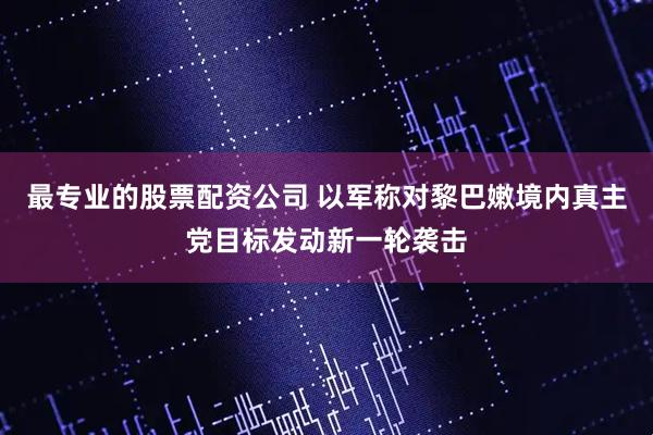 最专业的股票配资公司 以军称对黎巴嫩境内真主党目标发动新一轮袭击