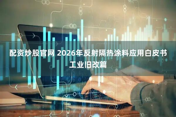 配资炒股官网 2026年反射隔热涂料应用白皮书工业旧改篇