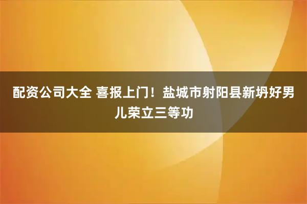 配资公司大全 喜报上门！盐城市射阳县新坍好男儿荣立三等功