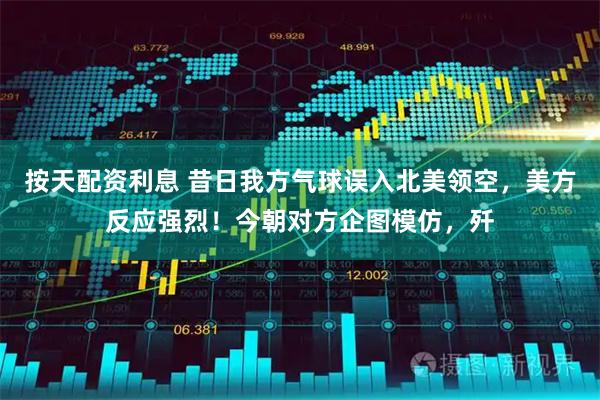 按天配资利息 昔日我方气球误入北美领空,美方反应强烈!今朝对方企图模仿,歼