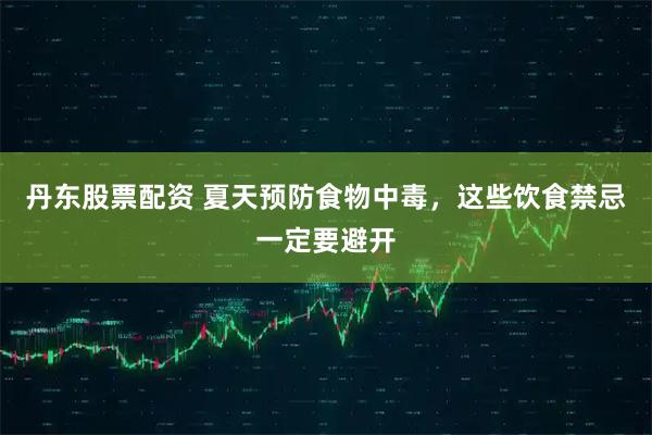 丹东股票配资 夏天预防食物中毒,这些饮食禁忌一定要避开