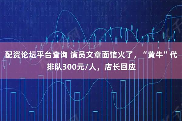 配资论坛平台查询 演员文章面馆火了,“黄牛”代排队300元/人,店长回应