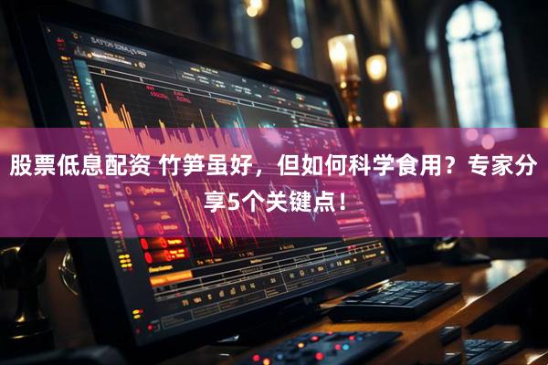 股票低息配资 竹笋虽好，但如何科学食用？专家分享5个关键点！