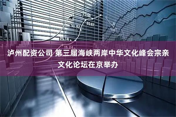 泸州配资公司 第三届海峡两岸中华文化峰会宗亲文化论坛在京举办