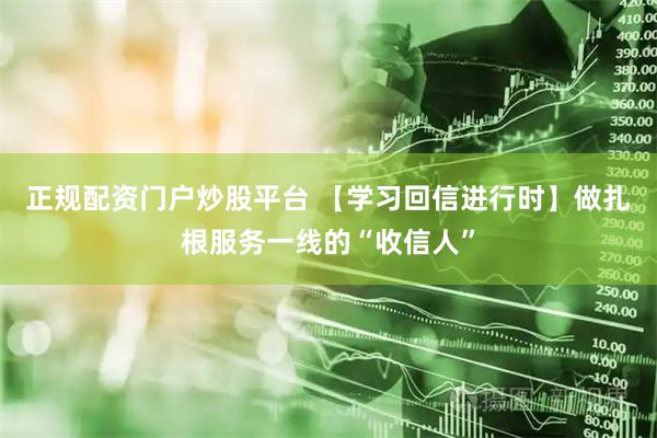 正规配资门户炒股平台 【学习回信进行时】做扎根服务一线的“收信人”
