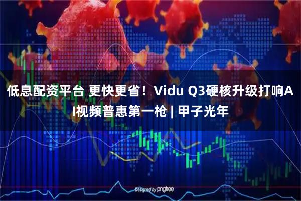 低息配资平台 更快更省！Vidu Q3硬核升级打响AI视频普惠第一枪 | 甲子光年