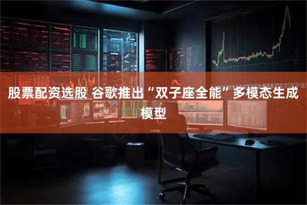 股票配资选股 谷歌推出“双子座全能”多模态生成模型