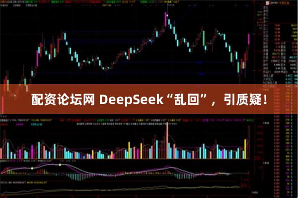 配资论坛网 DeepSeek“乱回”，引质疑！
