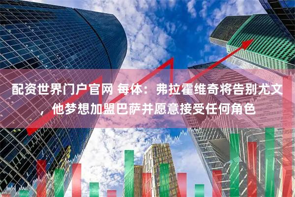 配资世界门户官网 每体：弗拉霍维奇将告别尤文，他梦想加盟巴萨并愿意接受任何角色