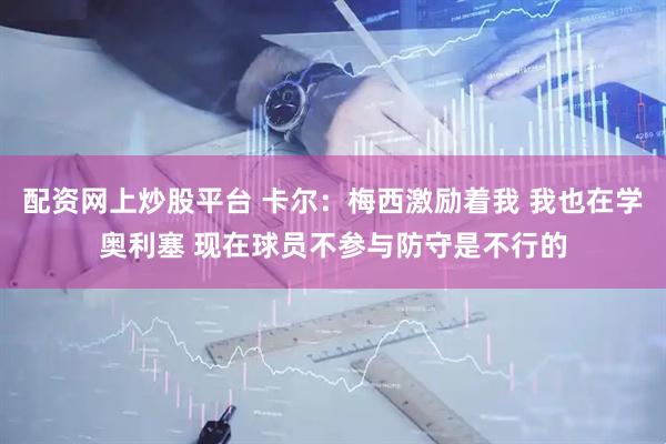 配资网上炒股平台 卡尔：梅西激励着我 我也在学奥利塞 现在球员不参与防守是不行的