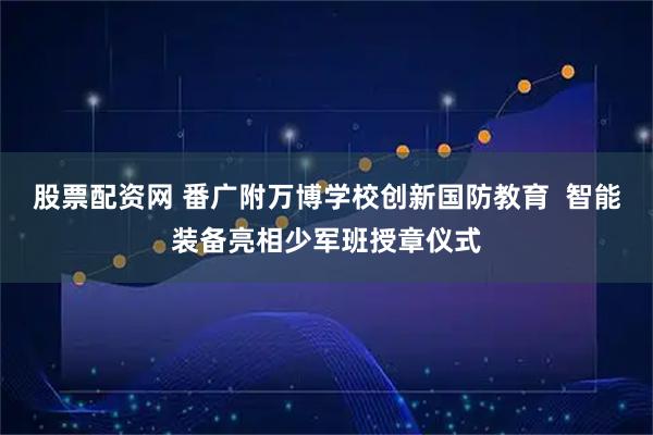 股票配资网 番广附万博学校创新国防教育  智能装备亮相少军班授章仪式
