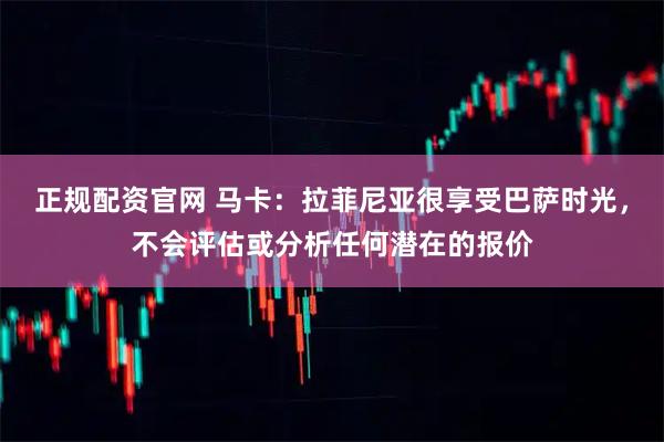 正规配资官网 马卡：拉菲尼亚很享受巴萨时光，不会评估或分析任何潜在的报价
