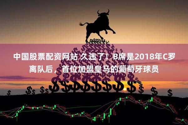 中国股票配资网站 久违了！B席是2018年C罗离队后，首位加盟皇马的葡萄牙球员