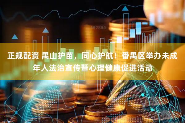 正规配资 禺山护苗,同心护航!番禺区举办未成年人法治宣传暨心理健康促进活动