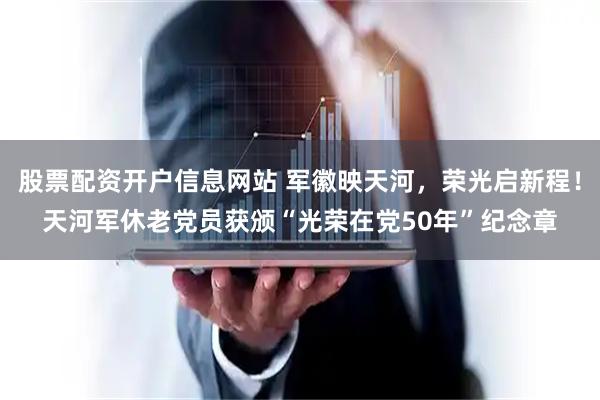 股票配资开户信息网站 军徽映天河，荣光启新程！天河军休老党员获颁“光荣在党50年”纪念章