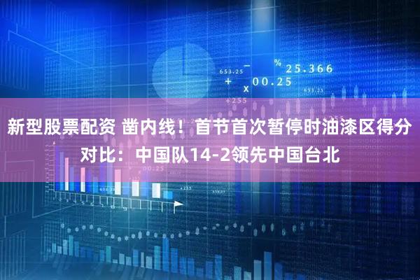 新型股票配资 凿内线！首节首次暂停时油漆区得分对比：中国队14-2领先中国台北