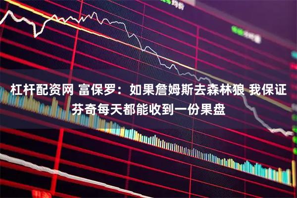 杠杆配资网 富保罗：如果詹姆斯去森林狼 我保证芬奇每天都能收到一份果盘