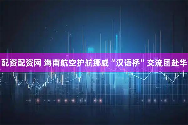 配资配资网 海南航空护航挪威“汉语桥”交流团赴华