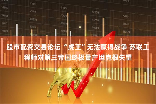 股市配资交易论坛 “虎王”无法赢得战争 苏联工程师对第三帝国终极量产坦克很失望